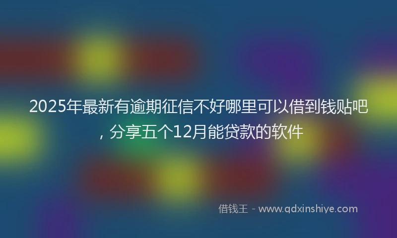 2025年最新有逾期征信不好哪里可以借到钱贴吧，分享五个12月能贷款的软件