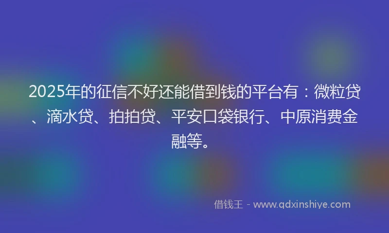 2025年的征信不好还能借到钱的平台有：微粒贷、滴水贷、拍拍贷、平安口袋银行、中原消费金融等。