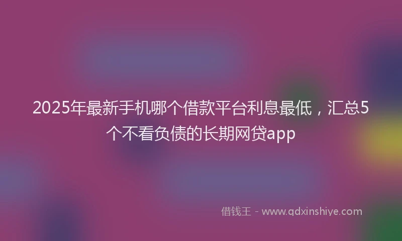 2025年最新手机哪个借款平台利息最低，汇总5个不看负债的长期网贷app
