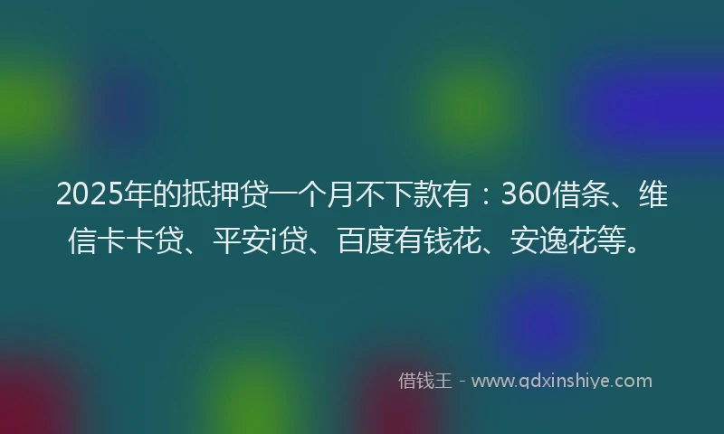 2025年的抵押贷一个月不下款有：360借条、维信卡卡贷、平安i贷、百度有钱花、安逸花等。