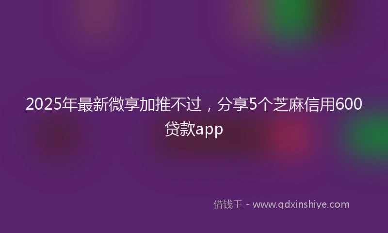 2025年最新微享加推不过，分享5个芝麻信用600贷款app