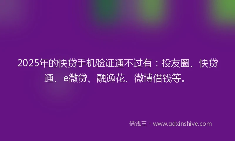 2025年的快贷手机验证通不过有：投友圈、快贷通、e微贷、融逸花、微博借钱等。