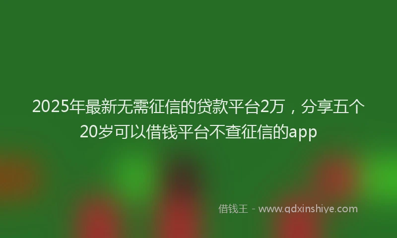 2025年最新无需征信的贷款平台2万，分享五个20岁可以借钱平台不查征信的app
