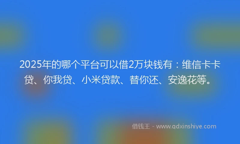 2025年的哪个平台可以借2万块钱有：维信卡卡贷、你我贷、小米贷款、替你还、安逸花等。