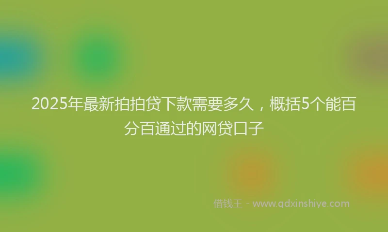 2025年最新拍拍贷下款需要多久，概括5个能百分百通过的网贷口子