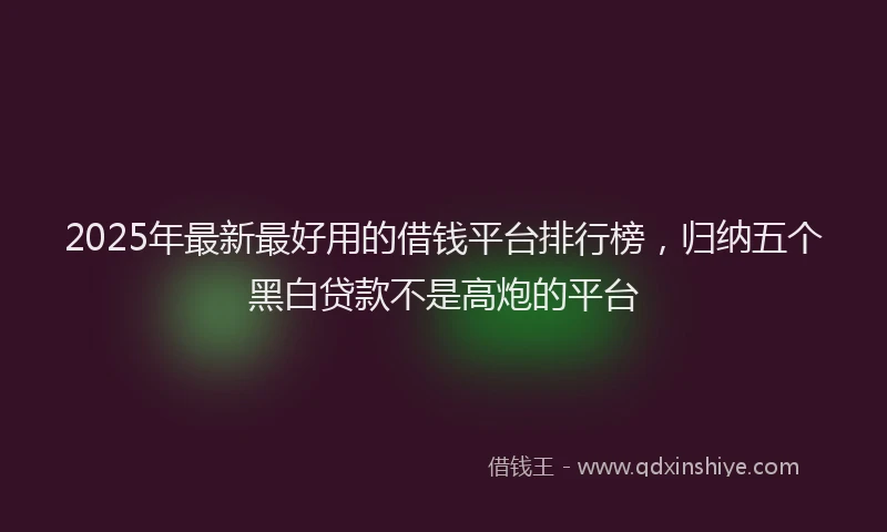 2025年最新最好用的借钱平台排行榜，归纳五个黑白贷款不是高炮的平台