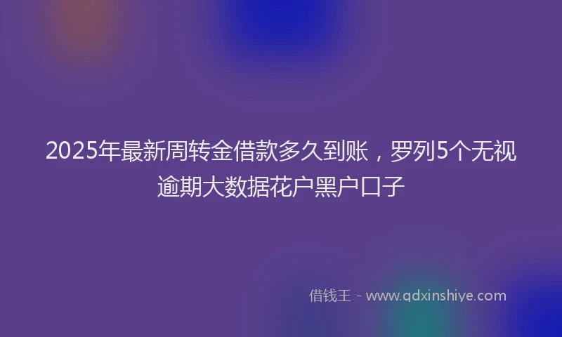 2025年最新周转金借款多久到账，罗列5个无视逾期大数据花户黑户口子