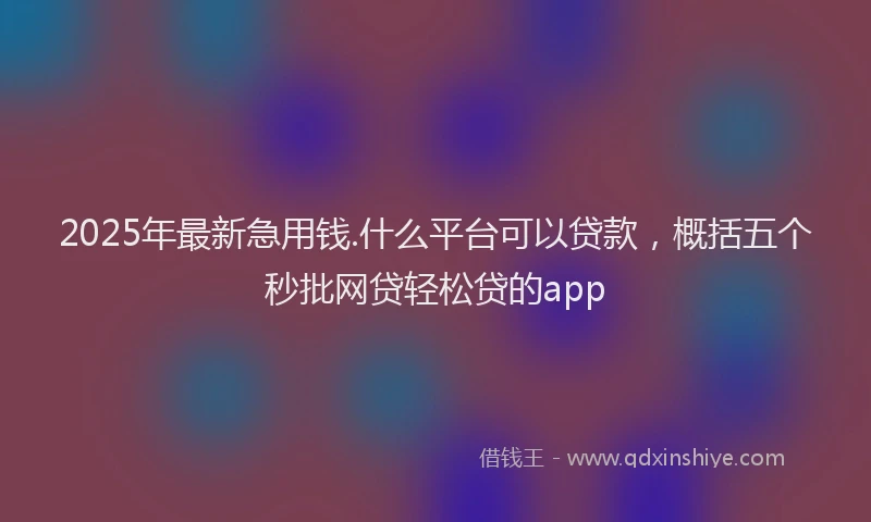 2025年最新急用钱.什么平台可以贷款，概括五个秒批网贷轻松贷的app