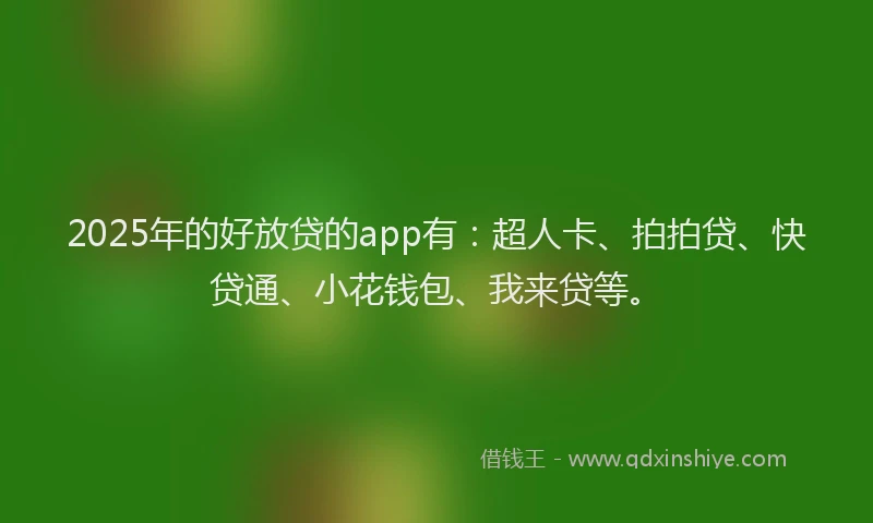 2025年的好放贷的app有：超人卡、拍拍贷、快贷通、小花钱包、我来贷等。