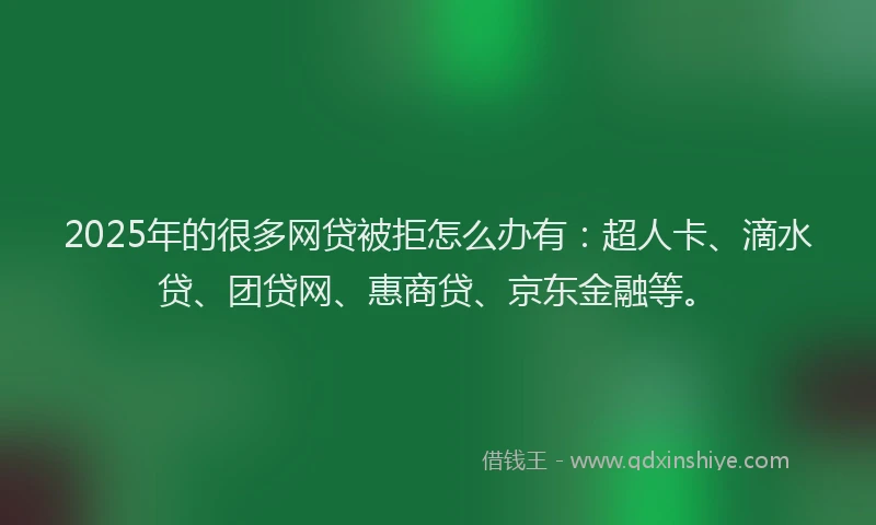 2025年的很多网贷被拒怎么办有：超人卡、滴水贷、团贷网、惠商贷、京东金融等。