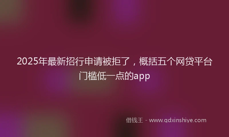 2025年最新招行申请被拒了，概括五个网贷平台门槛低一点的app