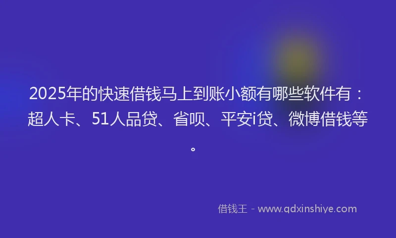 2025年的快速借钱马上到账小额有哪些软件有：超人卡、51人品贷、省呗、平安i贷、微博借钱等。