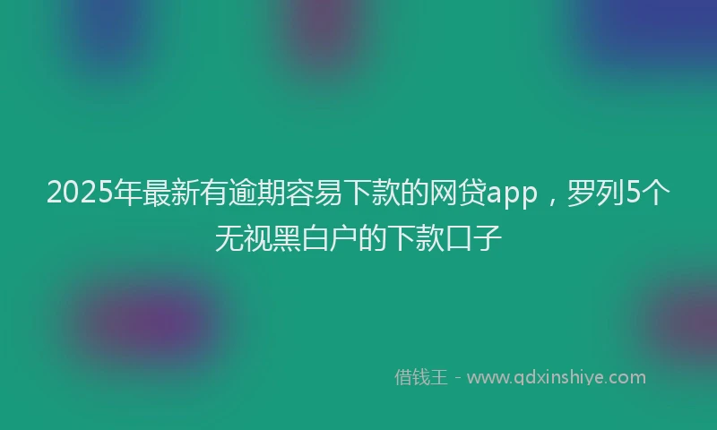 2025年最新有逾期容易下款的网贷app，罗列5个无视黑白户的下款口子
