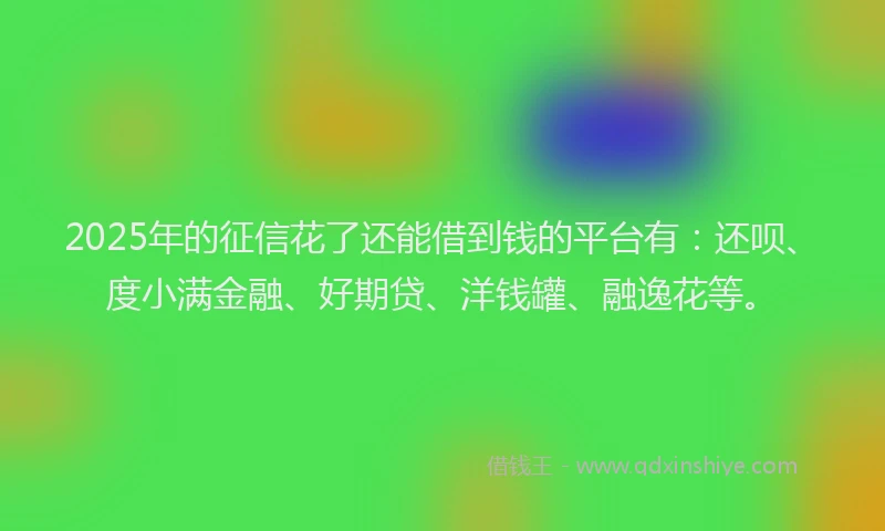 2025年的征信花了还能借到钱的平台有：还呗、度小满金融、好期贷、洋钱罐、融逸花等。
