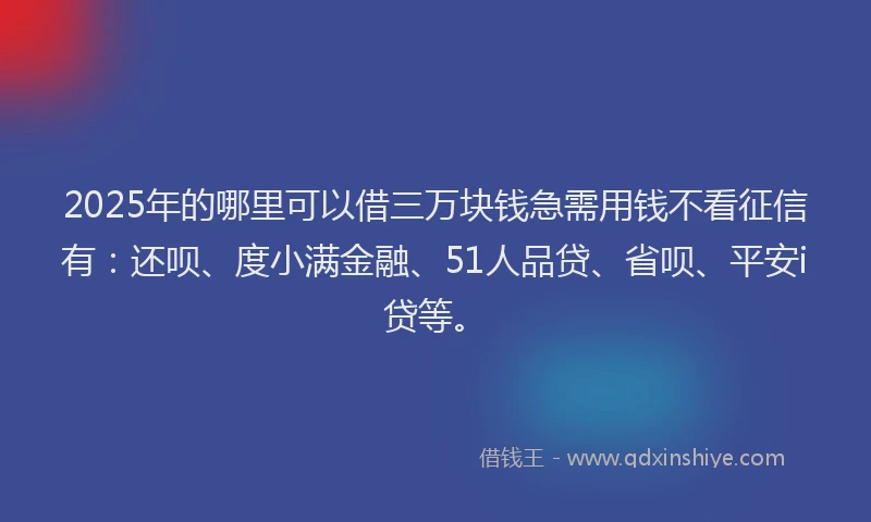 2025年的哪里可以借三万块钱急需用钱不看征信有：还呗、度小满金融、51人品贷、省呗、平安i贷等。