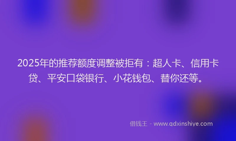 2025年的推荐额度调整被拒有：超人卡、信用卡贷、平安口袋银行、小花钱包、替你还等。