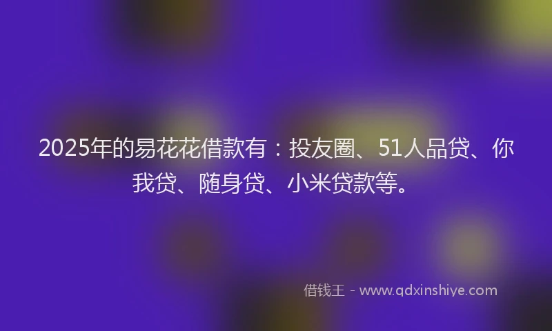 2025年的易花花借款有：投友圈、51人品贷、你我贷、随身贷、小米贷款等。