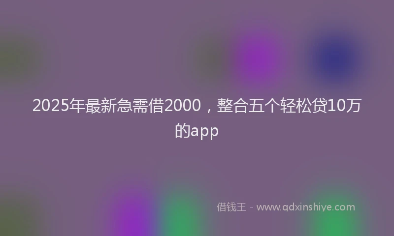 2025年最新急需借2000，整合五个轻松贷10万的app