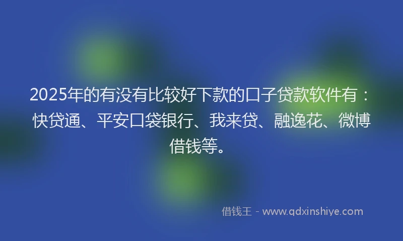 2025年的有没有比较好下款的口子贷款软件有：快贷通、平安口袋银行、我来贷、融逸花、微博借钱等。