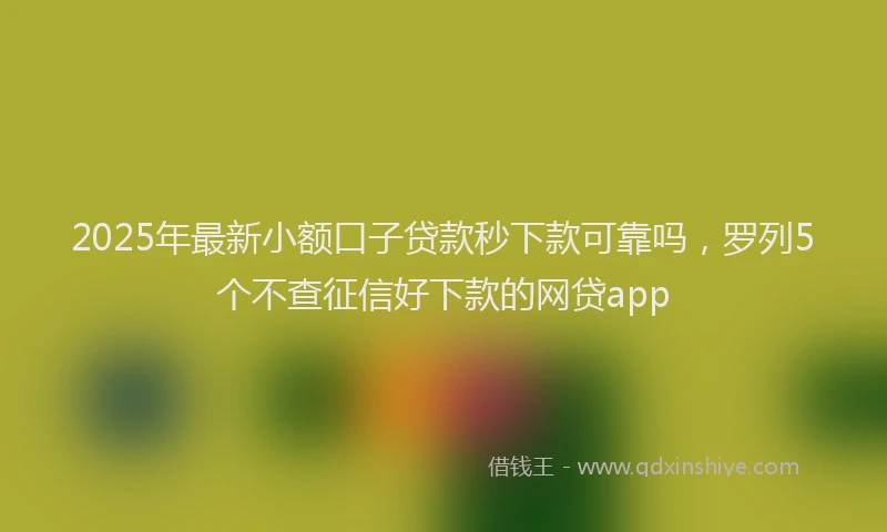 2025年最新小额口子贷款秒下款可靠吗，罗列5个不查征信好下款的网贷app