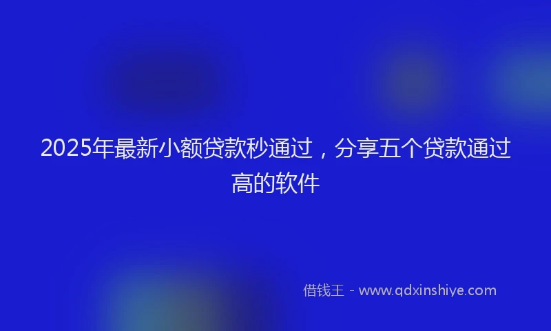 2025年最新小额贷款秒通过，分享五个贷款通过高的软件