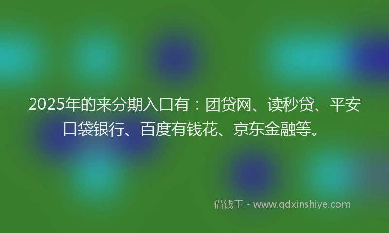 2025年的来分期入口有：团贷网、读秒贷、平安口袋银行、百度有钱花、京东金融等。