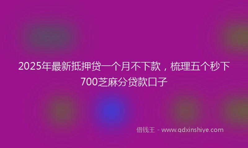 2025年最新抵押贷一个月不下款，梳理五个秒下700芝麻分贷款口子
