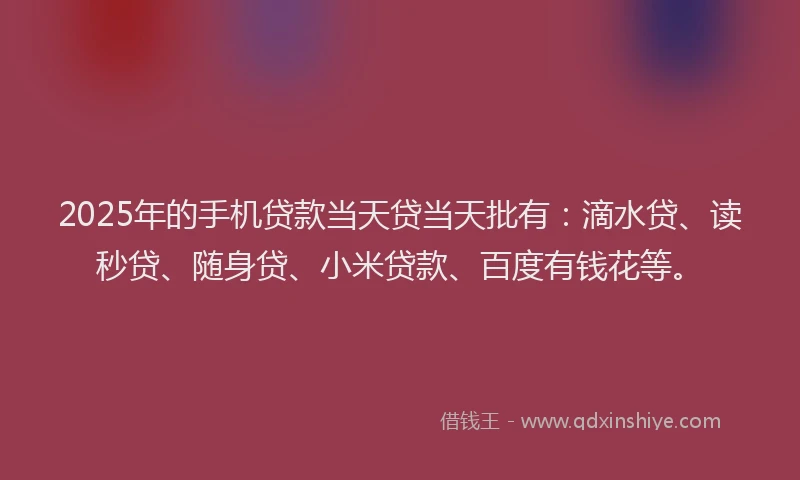 2025年的手机贷款当天贷当天批有：滴水贷、读秒贷、随身贷、小米贷款、百度有钱花等。