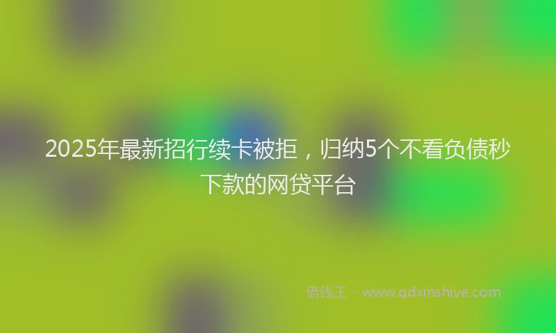 2025年最新招行续卡被拒，归纳5个不看负债秒下款的网贷平台