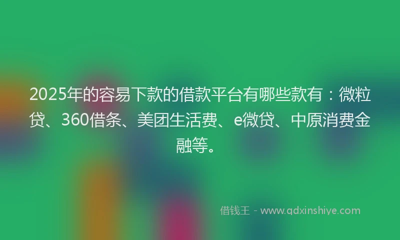 2025年的容易下款的借款平台有哪些款有：微粒贷、360借条、美团生活费、e微贷、中原消费金融等。