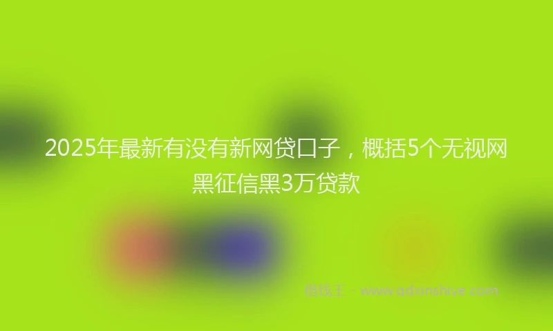 2025年最新有没有新网贷口子，概括5个无视网黑征信黑3万贷款