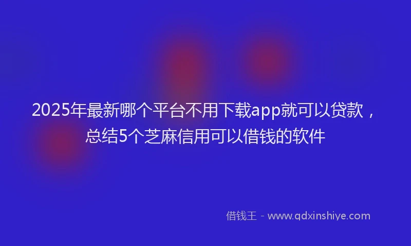 2025年最新哪个平台不用下载app就可以贷款，总结5个芝麻信用可以借钱的软件