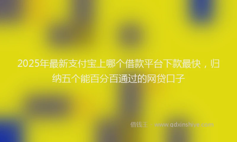 2025年最新支付宝上哪个借款平台下款最快，归纳五个能百分百通过的网贷口子