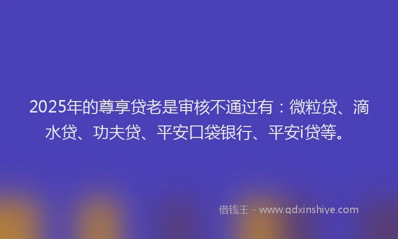 2025年的尊享贷老是审核不通过有：微粒贷、滴水贷、功夫贷、平安口袋银行、平安i贷等。
