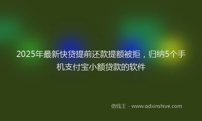 2025年最新快贷提前还款提额被拒，归纳5个手机支付宝小额贷款的软件