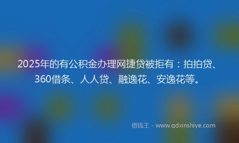 2025年的有公积金办理网捷贷被拒有：拍拍贷、360借条、人人贷、融逸花、安逸花等。