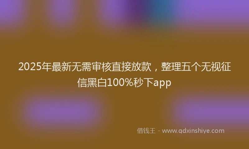 2025年最新无需审核直接放款，整理五个无视征信黑白100%秒下app