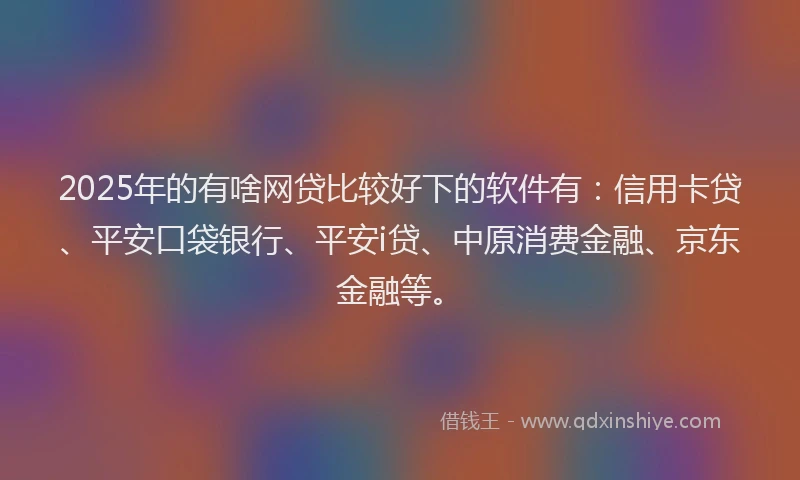 2025年的有啥网贷比较好下的软件有：信用卡贷、平安口袋银行、平安i贷、中原消费金融、京东金融等。