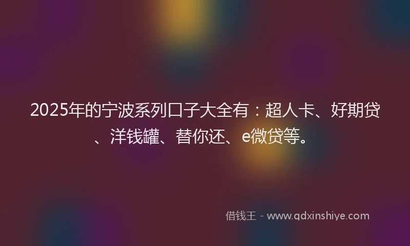 2025年的宁波系列口子大全有：超人卡、好期贷、洋钱罐、替你还、e微贷等。