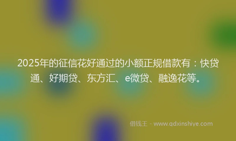 2025年的征信花好通过的小额正规借款有：快贷通、好期贷、东方汇、e微贷、融逸花等。
