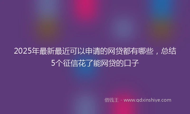 2025年最新最近可以申请的网贷都有哪些，总结5个征信花了能网贷的口子