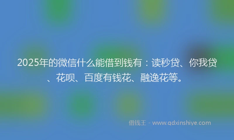 2025年的微信什么能借到钱有：读秒贷、你我贷、花呗、百度有钱花、融逸花等。