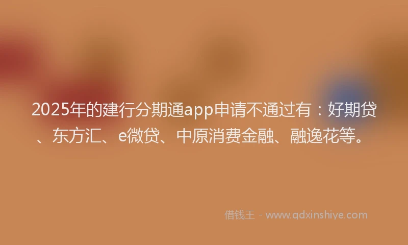 2025年的建行分期通app申请不通过有：好期贷、东方汇、e微贷、中原消费金融、融逸花等。