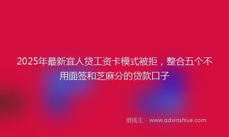 2025年最新宜人贷工资卡模式被拒，整合五个不用面签和芝麻分的贷款口子
