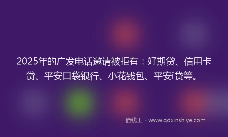 2025年的广发电话邀请被拒有：好期贷、信用卡贷、平安口袋银行、小花钱包、平安i贷等。
