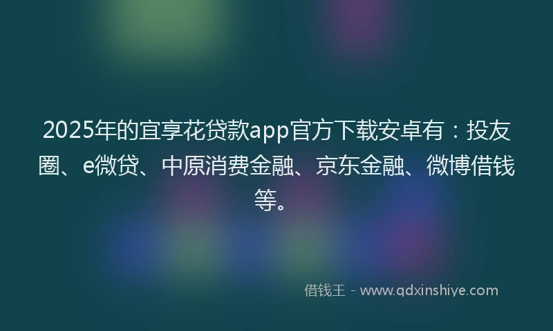 2025年的宜享花贷款app官方下载安卓有：投友圈、e微贷、中原消费金融、京东金融、微博借钱等。