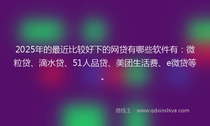 2025年的最近比较好下的网贷有哪些软件有：微粒贷、滴水贷、51人品贷、美团生活费、e微贷等。