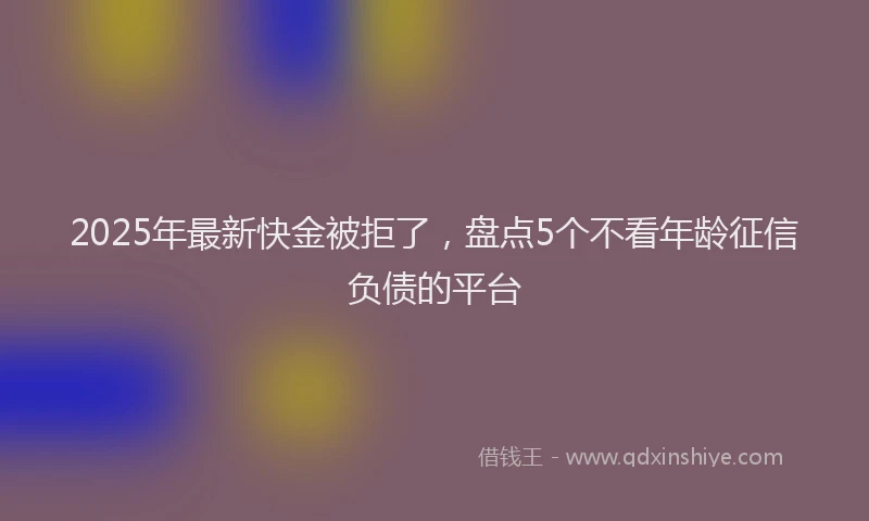 2025年最新快金被拒了，盘点5个不看年龄征信负债的平台