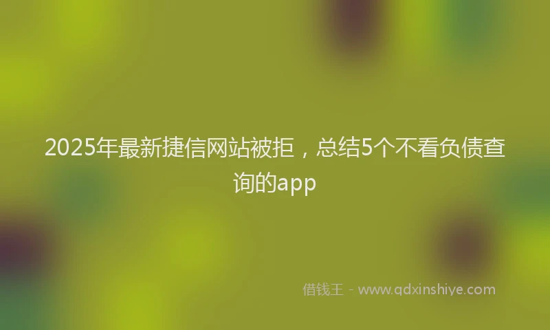 2025年最新捷信网站被拒，总结5个不看负债查询的app