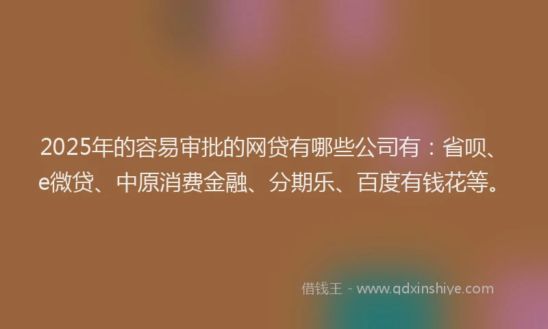 2025年的容易审批的网贷有哪些公司有：省呗、e微贷、中原消费金融、分期乐、百度有钱花等。